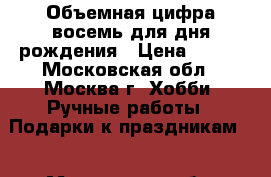 Объемная цифра восемь для дня рождения › Цена ­ 500 - Московская обл., Москва г. Хобби. Ручные работы » Подарки к праздникам   . Московская обл.,Москва г.